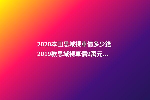 2020本田思域裸車價多少錢 2019款思域裸車價9萬元(沒有2020款思域車型